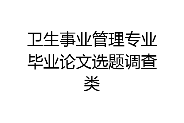 卫生事业管理专业毕业论文选题调查类