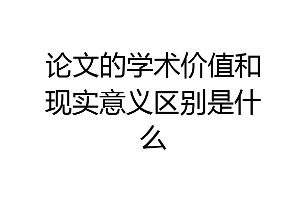 论文的学术价值和现实意义区别是什么