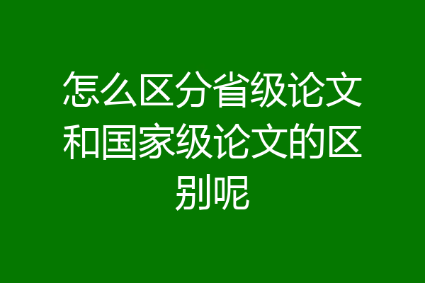 怎么区分省级论文和国家级论文的区别呢