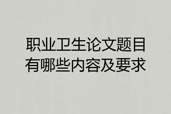 职业卫生论文题目有哪些内容及要求