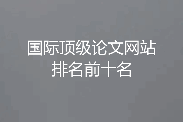 国际顶级论文网站排名前十名