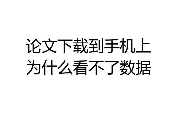 论文下载到手机上为什么看不了数据