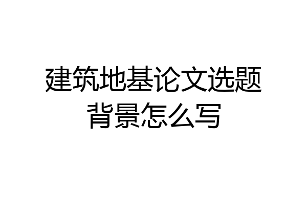 建筑地基论文选题背景怎么写