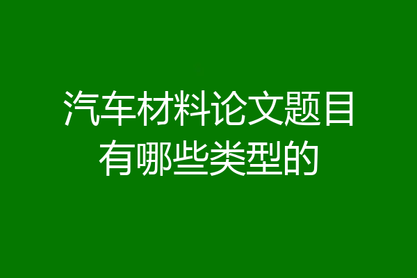 汽车材料论文题目有哪些类型的