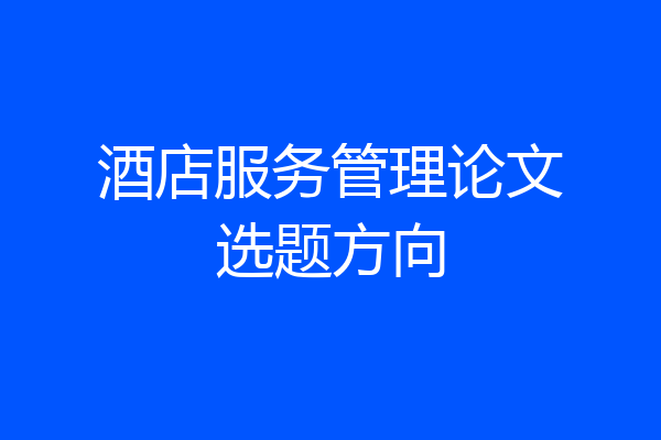 酒店服务管理论文选题方向