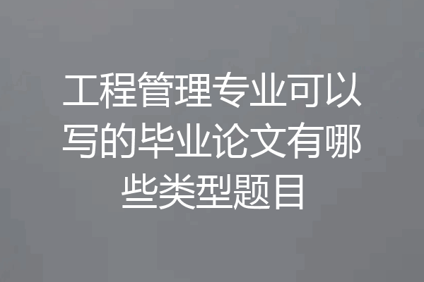 工程管理专业可以写的毕业论文有哪些类型题目