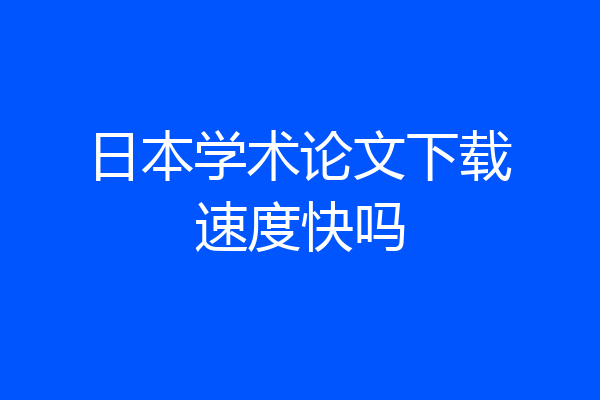 日本学术论文下载速度快吗