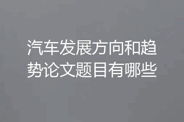 汽车发展方向和趋势论文题目有哪些
