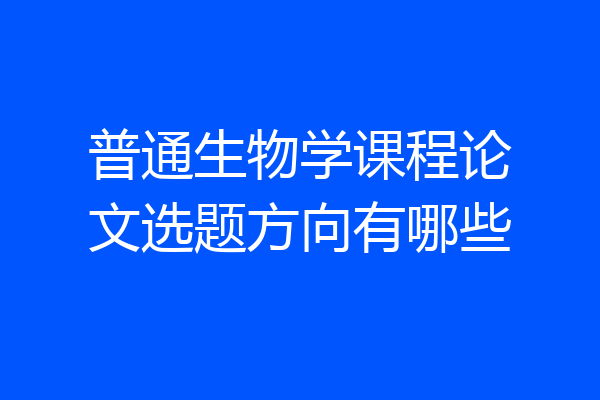 普通生物学课程论文选题方向有哪些