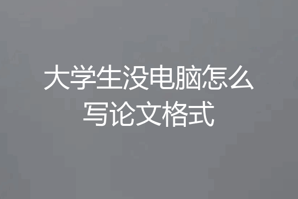 大学生没电脑怎么写论文格式