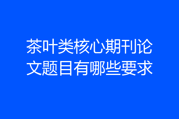 茶叶类核心期刊论文题目有哪些要求