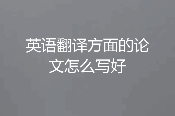 英语翻译方面的论文怎么写好