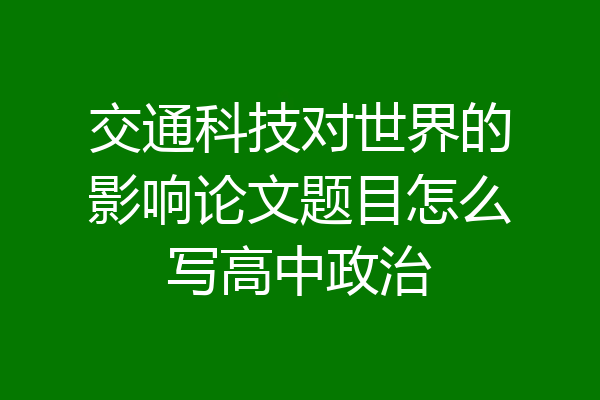 交通科技对世界的影响论文题目怎么写高中政治