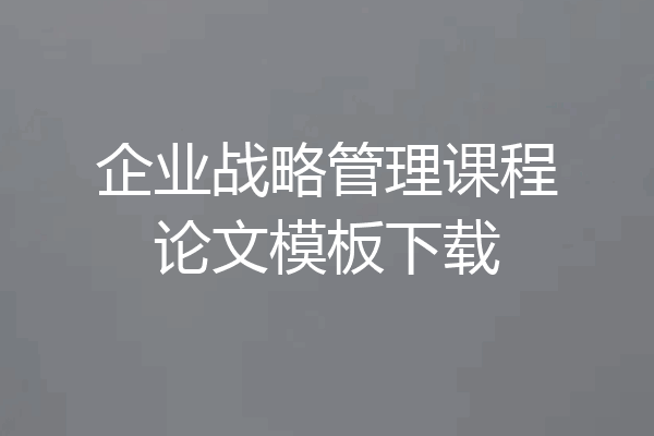 企业战略管理课程论文模板下载