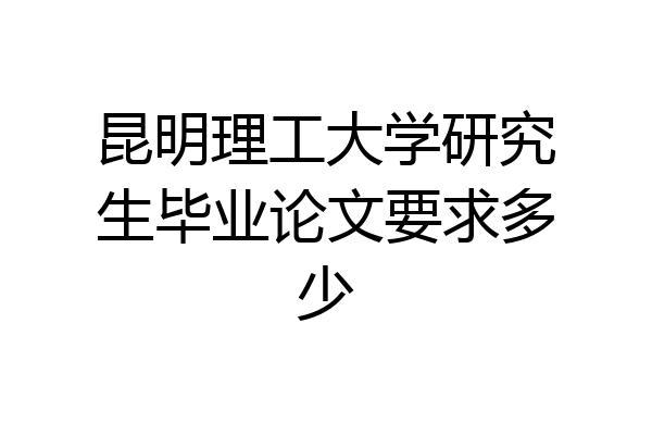 昆明理工大学研究生毕业论文要求多少