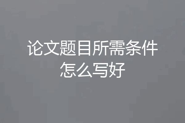 论文题目所需条件怎么写好