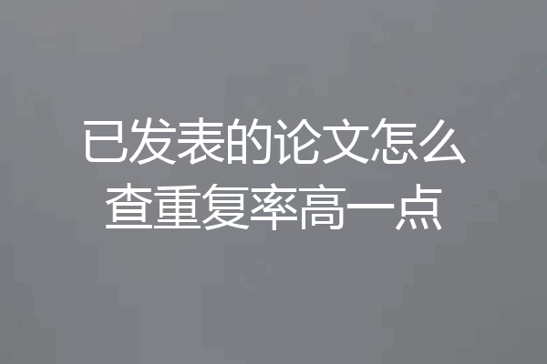 已发表的论文怎么查重复率高一点