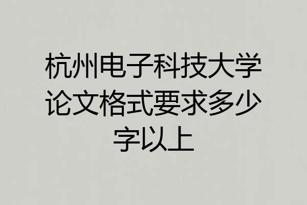 杭州电子科技大学论文格式要求多少字以上
