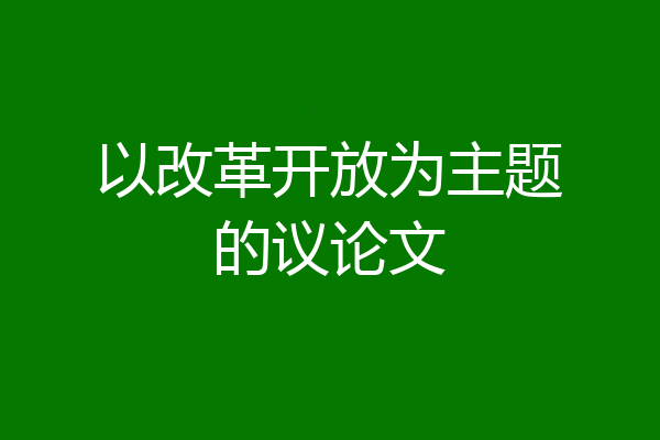 以改革开放为主题的议论文