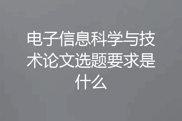 电子信息科学与技术论文选题要求是什么