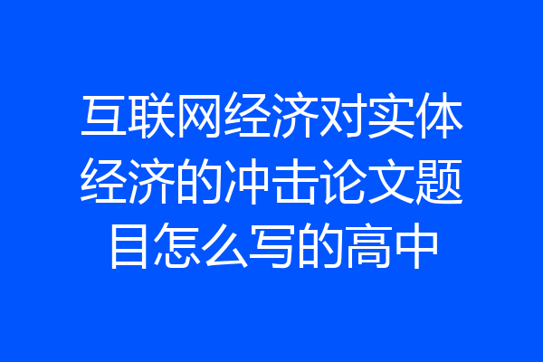 互联网经济对实体经济的冲击论文题目怎么写的高中