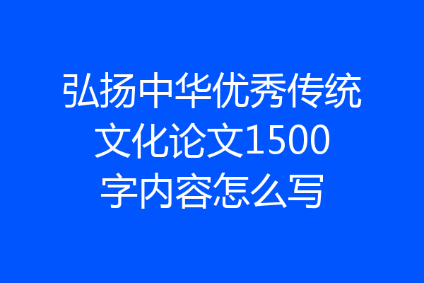 弘扬中华优秀传统文化论文1500字内容怎么写