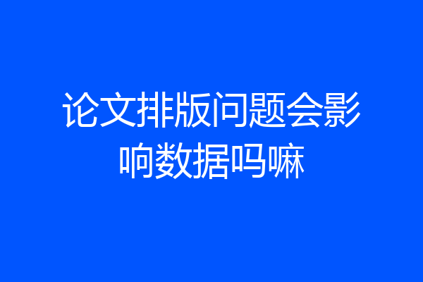 论文排版问题会影响数据吗嘛