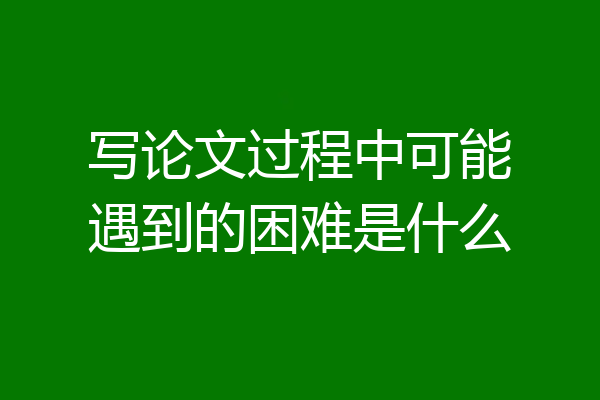 写论文过程中可能遇到的困难是什么