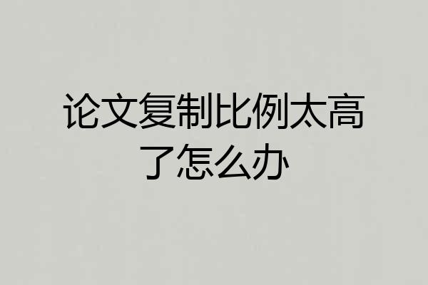 论文复制比例太高了怎么办
