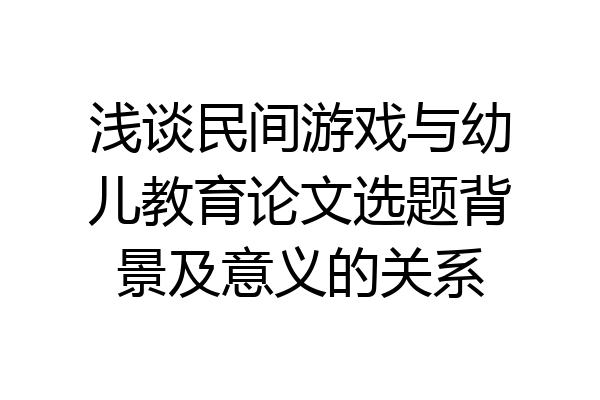 浅谈民间游戏与幼儿教育论文选题背景及意义的关系