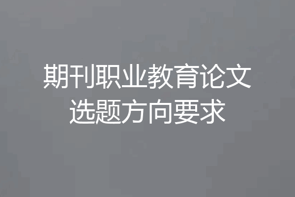 期刊职业教育论文选题方向要求