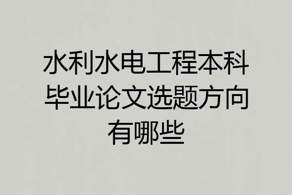 水利水电工程本科毕业论文选题方向有哪些