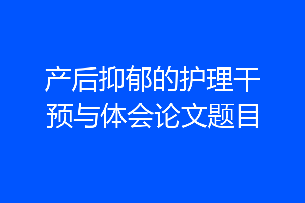 产后抑郁的护理干预与体会论文题目