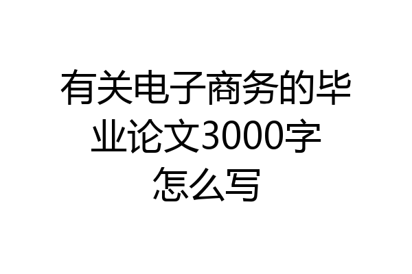 有关电子商务的毕业论文3000字怎么写