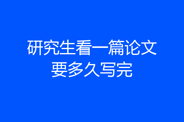 研究生看一篇论文要多久写完