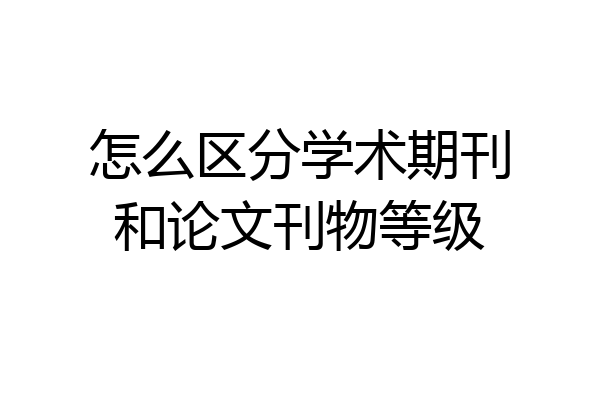 怎么区分学术期刊和论文刊物等级