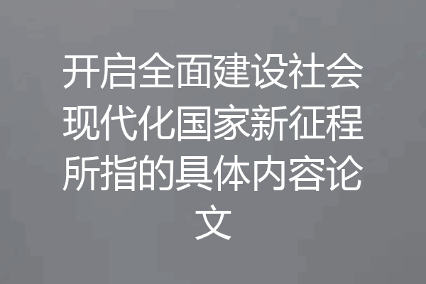 开启全面建设社会现代化国家新征程所指的具体内容论文