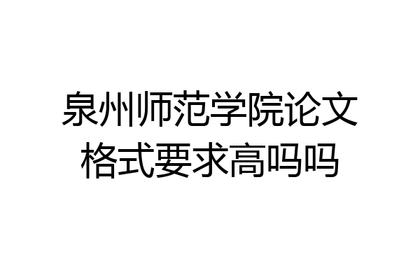 泉州师范学院论文格式要求高吗吗