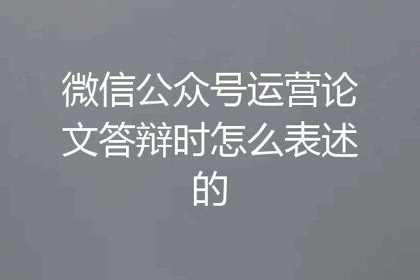微信公众号运营论文答辩时怎么表述的