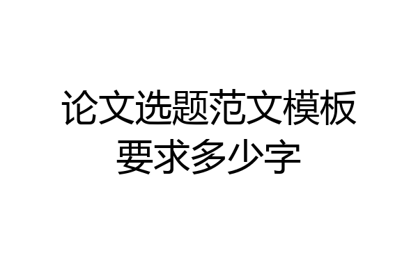 论文选题范文模板要求多少字