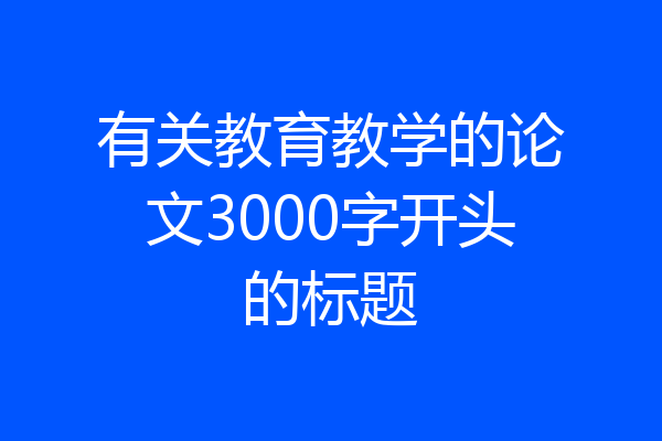 有关教育教学的论文3000字开头的标题