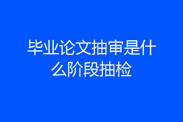 毕业论文抽审是什么阶段抽检