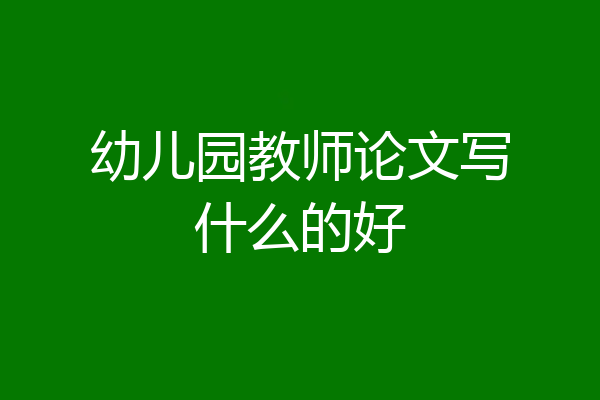 幼儿园教师论文写什么的好