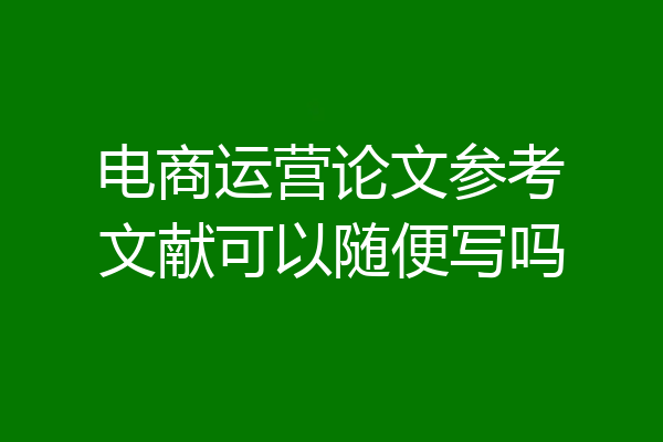 电商运营论文参考文献可以随便写吗