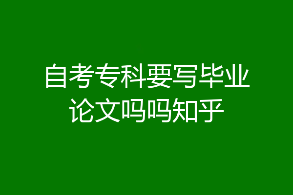 自考专科要写毕业论文吗吗知乎