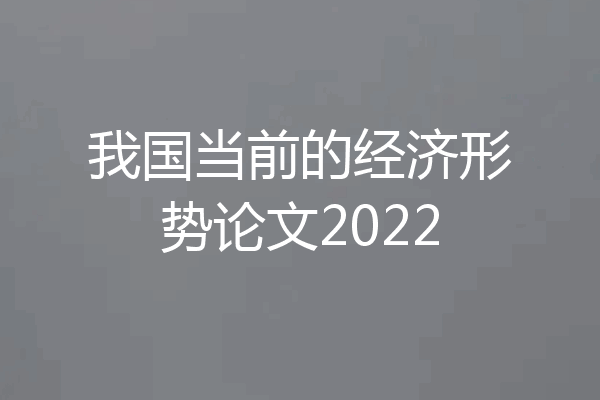 我国当前的经济形势论文2022