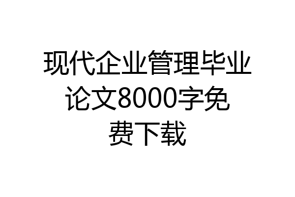 现代企业管理毕业论文8000字免费下载