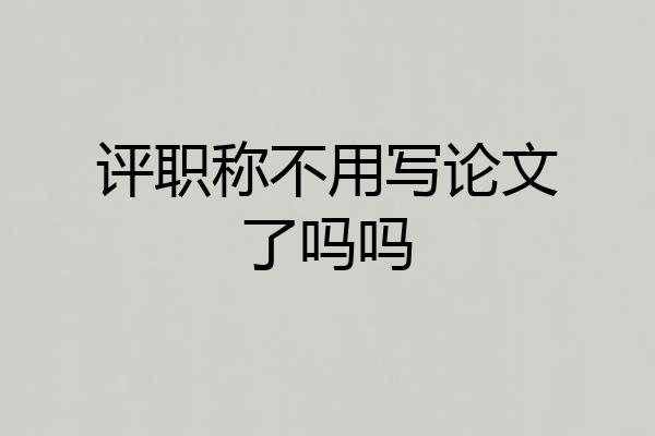 评职称不用写论文了吗吗