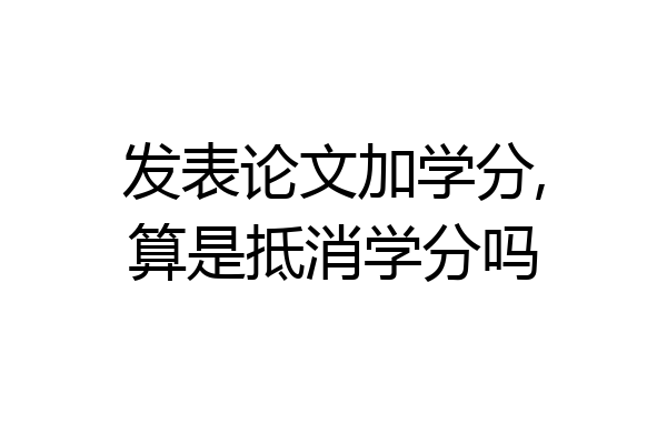 发表论文加学分,算是抵消学分吗