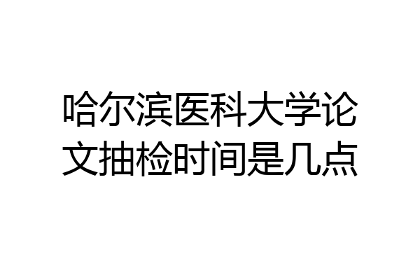 哈尔滨医科大学论文抽检时间是几点